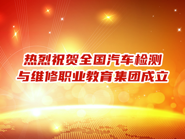 熱烈祝賀全國(guó)汽車檢測(cè)與維修職業(yè)教育集團(tuán)成立