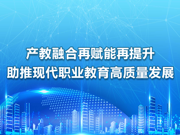 產(chǎn)教融合賦能提升，助推職業(yè)教育高質(zhì)量發(fā)展