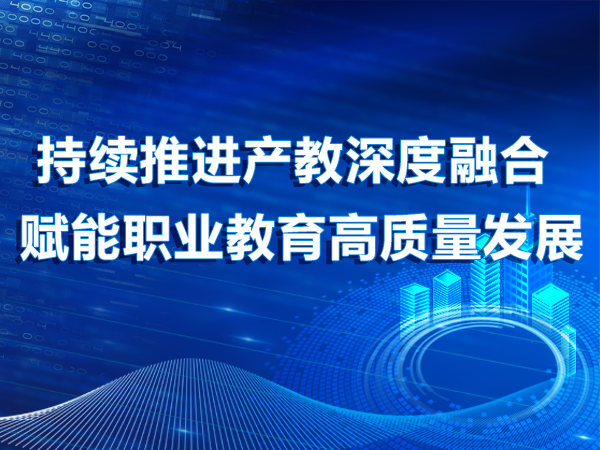 持續(xù)推進產(chǎn)教深度融合 賦能職業(yè)教育高質(zhì)量發(fā)展