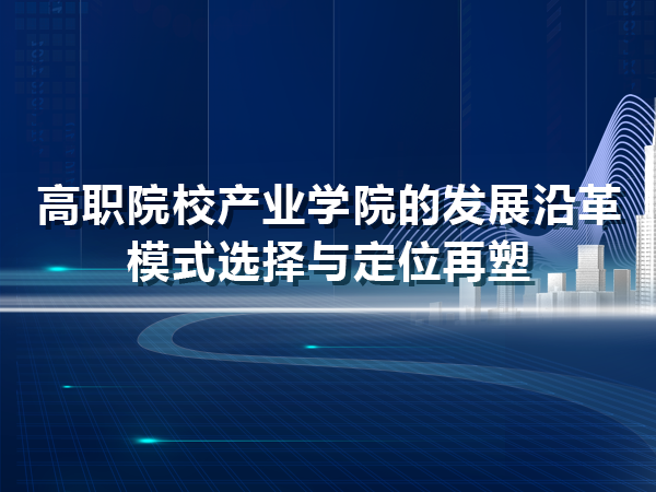 高職產(chǎn)業(yè)學(xué)院的發(fā)展沿革、模式選擇與定位再塑