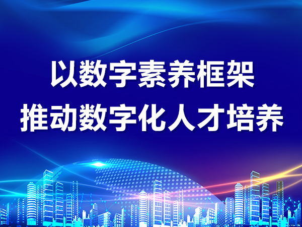 以數(shù)字素養(yǎng)框架推動數(shù)字化人才培養(yǎng)