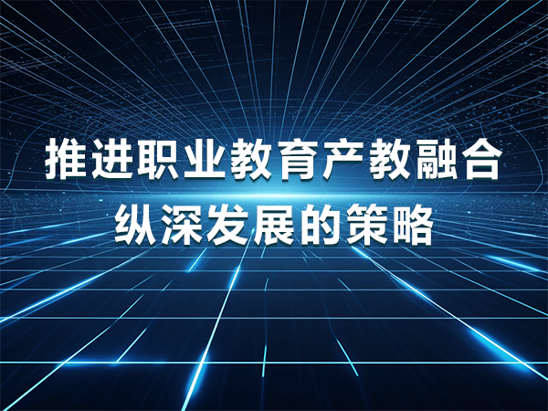 推進職業(yè)教育產教融合縱深發(fā)展的策略